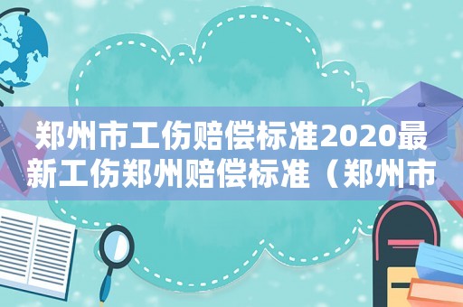 鄭州市工傷賠償標準2020最新工傷鄭州賠償標準（鄭州市工傷保險條例）
