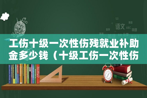 工傷十級一次性傷殘就業補助金多少錢（十級工傷一次性傷殘就業金標準）