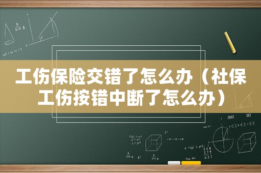 工傷保險交錯了怎么辦（社保工傷按錯中斷了怎么辦）