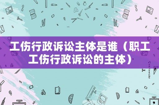 工傷行政訴訟主體是誰（職工工傷行政訴訟的主體）