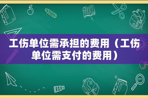 工傷單位需承擔(dān)的費用（工傷單位需支付的費用）