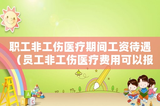 職工非工傷醫(yī)療期間工資待遇（員工非工傷醫(yī)療費用可以報銷嗎）