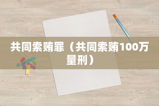 共同索賄罪（共同索賄100萬量刑）