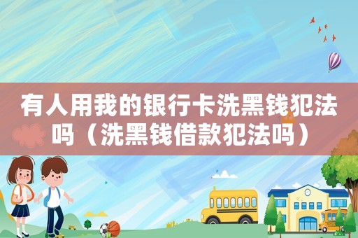 有人用我的銀行卡洗黑錢犯法嗎（洗黑錢借款犯法嗎）