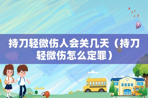 持刀輕微傷人會關幾天（持刀輕微傷怎么定罪）