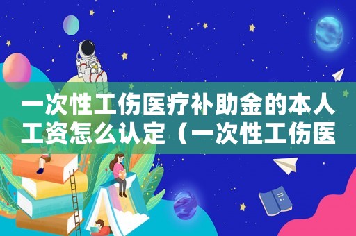 一次性工傷醫(yī)療補(bǔ)助金的本人工資怎么認(rèn)定（一次性工傷醫(yī)療補(bǔ)助金中的本人工資）