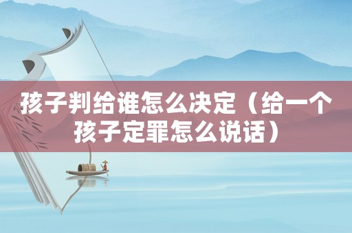 孩子判給誰怎么決定（給一個孩子定罪怎么說話）