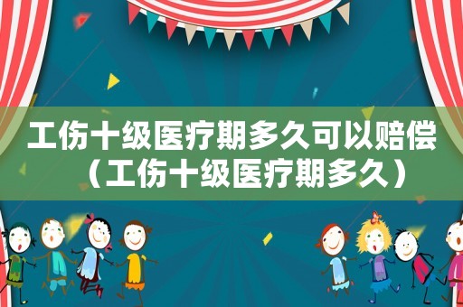 工傷十級醫療期多久可以賠償（工傷十級醫療期多久）