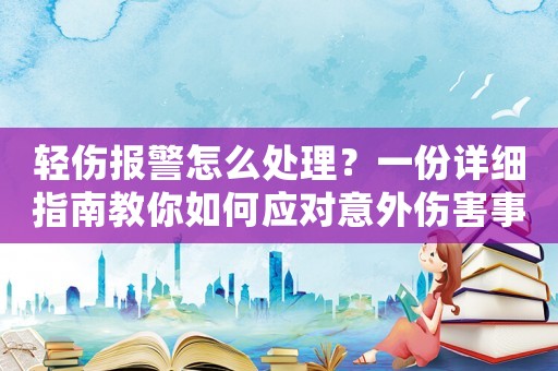 輕傷報警怎么處理？一份詳細指南教你如何應對意外傷害事件