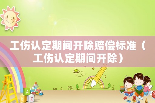 工傷認定期間開除賠償標準（工傷認定期間開除）