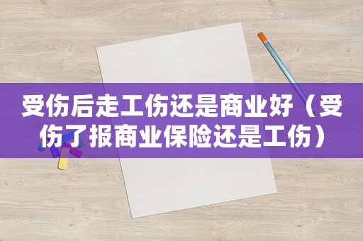 受傷后走工傷還是商業好（受傷了報商業保險還是工傷）