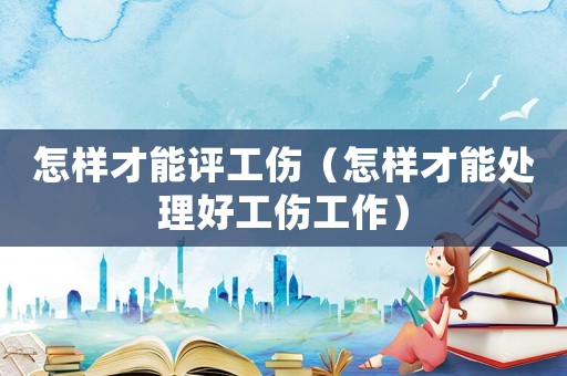 怎樣才能評工傷（怎樣才能處理好工傷工作）