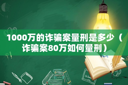 1000萬的詐騙案量刑是多少（詐騙案80萬如何量刑）