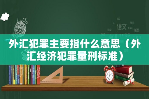 外匯犯罪主要指什么意思（外匯經濟犯罪量刑標準）