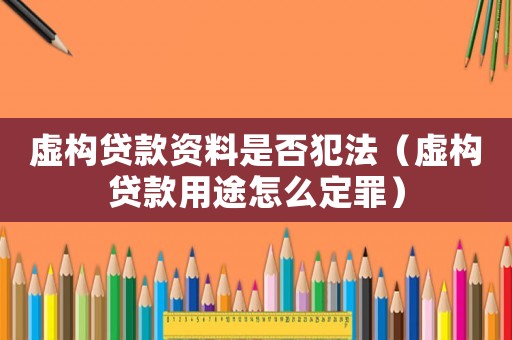 虛構貸款資料是否犯法（虛構貸款用途怎么定罪）