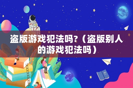 盜版游戲犯法嗎?（盜版別人的游戲犯法嗎）