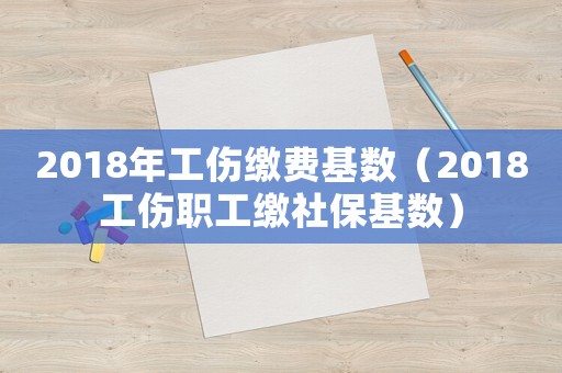 2018年工傷繳費基數（2018工傷職工繳社保基數）