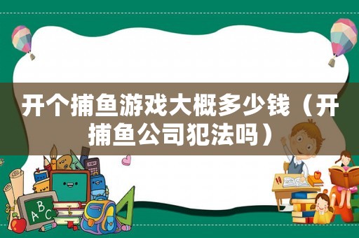 開個捕魚游戲大概多少錢（開捕魚公司犯法嗎）