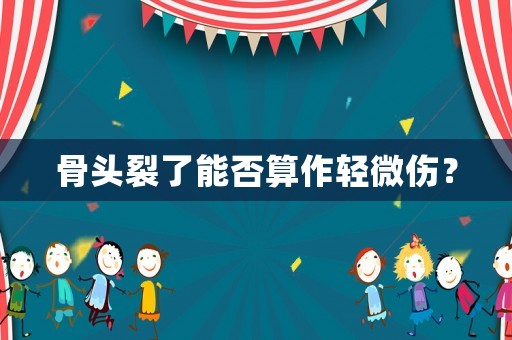 骨頭裂了能否算作輕微傷？