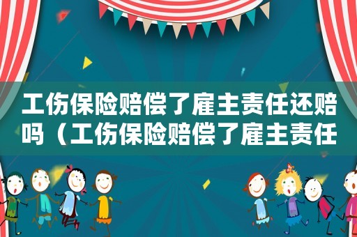 工傷保險賠償了雇主責任還賠嗎（工傷保險賠償了雇主責任還賠嗎）