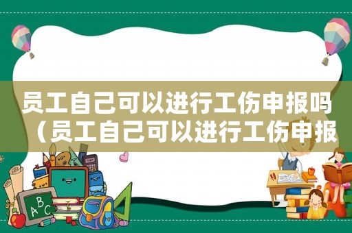 員工自己可以進行工傷申報嗎（員工自己可以進行工傷申報嗎）