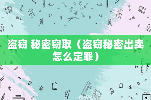 盜竊 秘密竊取（盜竊秘密出賣怎么定罪）