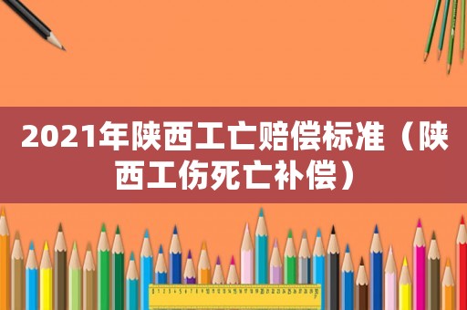 2021年陜西工亡賠償標準（陜西工傷死亡補償）