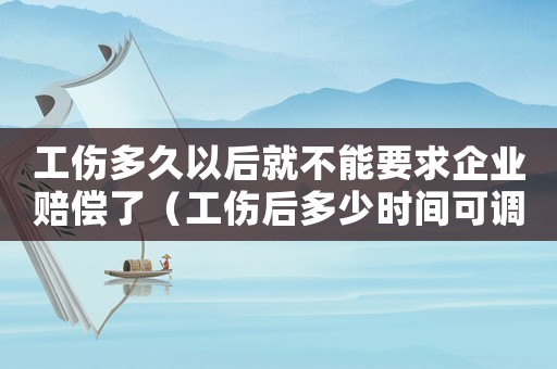 工傷多久以后就不能要求企業賠償了（工傷后多少時間可調崗）
