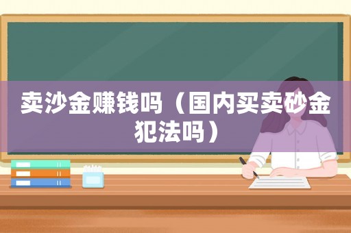賣沙金賺錢嗎（國內買賣砂金犯法嗎）
