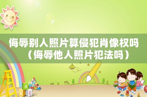 侮辱別人照片算侵犯肖像權嗎（侮辱他人照片犯法嗎）