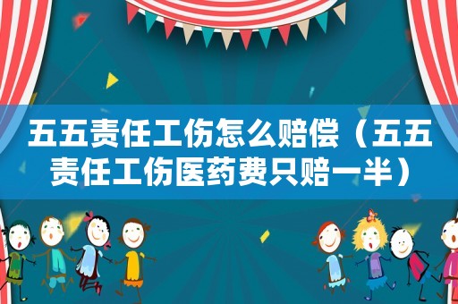 五五責(zé)任工傷怎么賠償（五五責(zé)任工傷醫(yī)藥費(fèi)只賠一半）