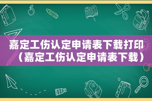 嘉定工傷認(rèn)定申請表下載打印（嘉定工傷認(rèn)定申請表下載）