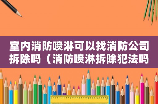 室內消防噴淋可以找消防公司拆除嗎（消防噴淋拆除犯法嗎）