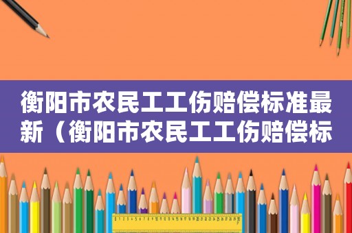 衡陽市農民工工傷賠償標準最新（衡陽市農民工工傷賠償標準）