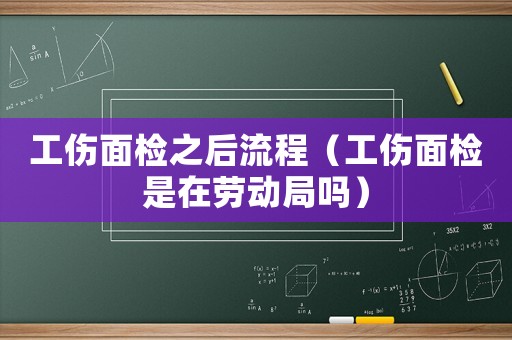 工傷面檢之后流程（工傷面檢是在勞動局嗎）