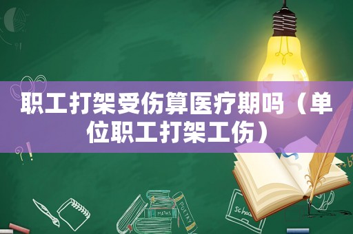 職工打架受傷算醫療期嗎（單位職工打架工傷）