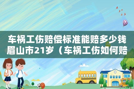 車禍工傷賠償標準能賠多少錢眉山市21歲（車禍工傷如何賠償標準）
