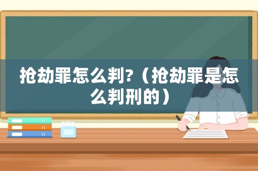 搶劫罪怎么判?（搶劫罪是怎么判刑的）