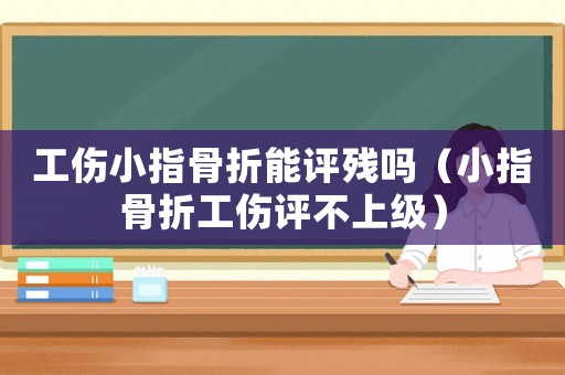 工傷小指骨折能評(píng)殘嗎（小指骨折工傷評(píng)不上級(jí)）