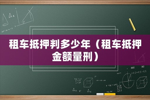 租車抵押判多少年（租車抵押金額量刑）