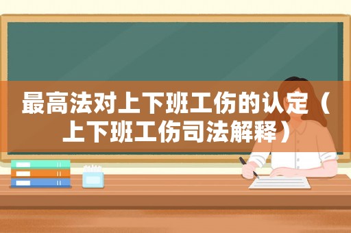 最高法對(duì)上下班工傷的認(rèn)定（上下班工傷司法解釋）