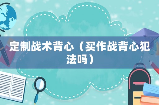定制戰(zhàn)術(shù)背心（買作戰(zhàn)背心犯法嗎）