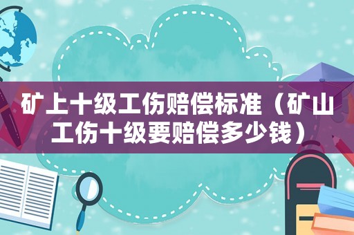 礦上十級工傷賠償標準（礦山工傷十級要賠償多少錢）