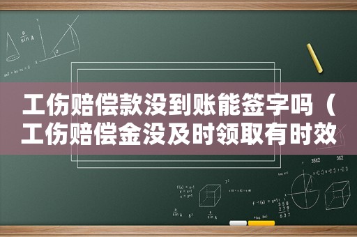 工傷賠償款沒到賬能簽字嗎（工傷賠償金沒及時領取有時效嗎）