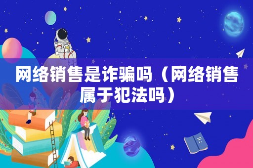 網絡銷售是詐騙嗎（網絡銷售屬于犯法嗎）