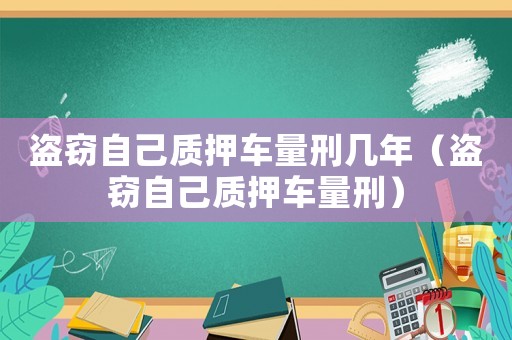 盜竊自己質押車量刑幾年（盜竊自己質押車量刑）