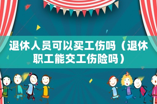 退休人員可以買工傷嗎（退休職工能交工傷險嗎）