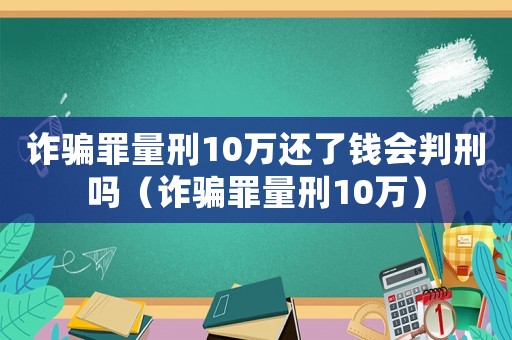 詐騙罪量刑10萬還了錢會判刑嗎（詐騙罪量刑10萬）