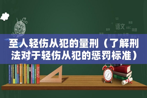 至人輕傷從犯的量刑（了解刑法對于輕傷從犯的懲罰標準）