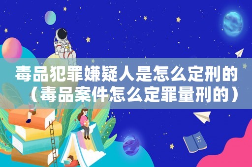 毒品犯罪嫌疑人是怎么定刑的（毒品案件怎么定罪量刑的）